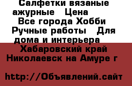 Салфетки вязаные ажурные › Цена ­ 350 - Все города Хобби. Ручные работы » Для дома и интерьера   . Хабаровский край,Николаевск-на-Амуре г.